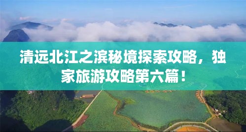 清遠北江之濱秘境探索攻略，獨家旅游攻略第六篇！