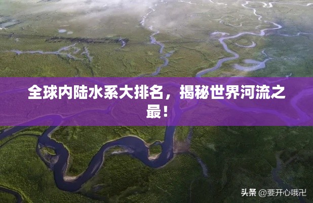 全球內陸水系大排名,揭秘世界河流之最!