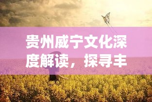 貴州威寧文化深度解讀，探尋豐富內涵，百度帶你領略獨特魅力