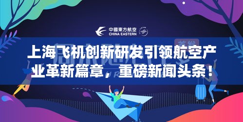 上海飛機創(chuàng)新研發(fā)引領(lǐng)航空產(chǎn)業(yè)革新篇章,重磅新聞頭條!