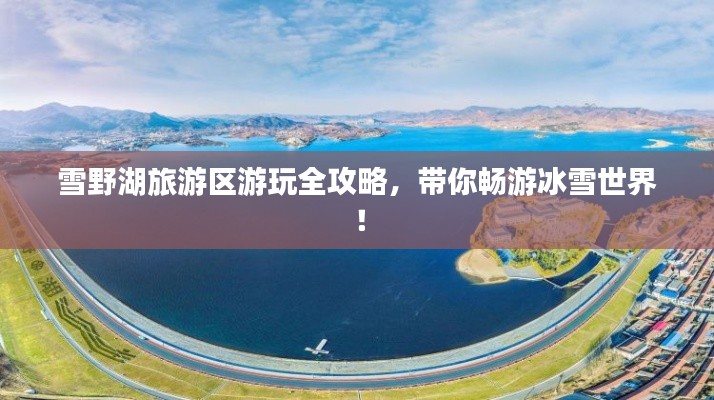雪野湖旅游區游玩全攻略，帶你暢游冰雪世界！