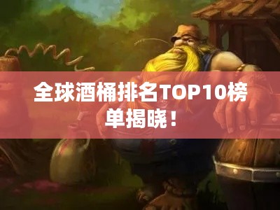 全球酒桶排名TOP10榜單揭曉!