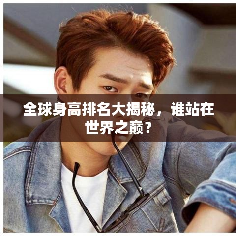 全球身高排名大揭秘,誰站在世界之巔?