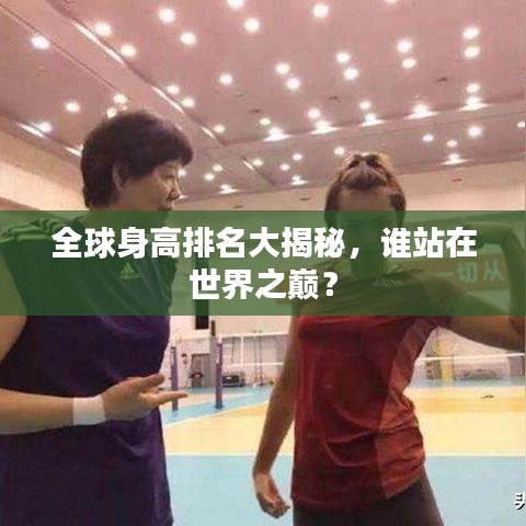 全球身高排名大揭秘,誰站在世界之巔?