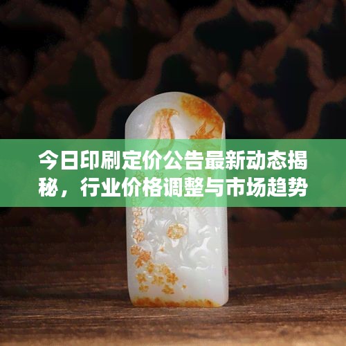 今日印刷定價公告最新動態(tài)揭秘,行業(yè)價格調(diào)整與市場趨勢分析