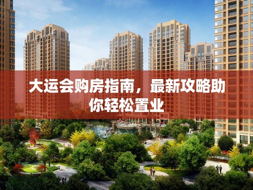 大運會購房指南,最新攻略助你輕松置業
