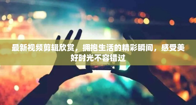 最新視頻剪輯欣賞,擁抱生活的精彩瞬間,感受美好時光不容錯過