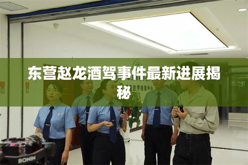 東營趙龍酒駕事件最新進展揭秘