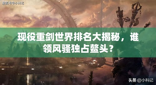 現(xiàn)役重劍世界排名大揭秘，誰(shuí)領(lǐng)風(fēng)騷獨(dú)占鰲頭？