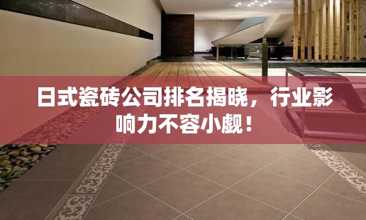 日式瓷磚公司排名揭曉，行業影響力不容小覷！