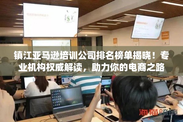 鎮(zhèn)江亞馬遜培訓公司排名榜單揭曉！專業(yè)機構權威解讀，助力你的電商之路