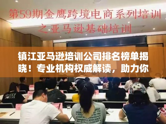 鎮江亞馬遜培訓公司排名榜單揭曉!專業機構權威解讀,助力你的電商之路