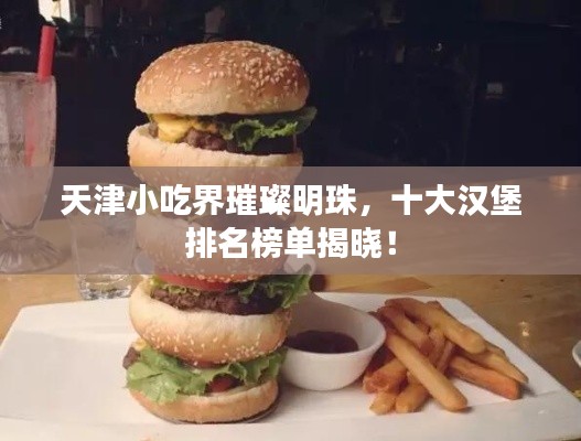 天津小吃界璀璨明珠，十大漢堡排名榜單揭曉！