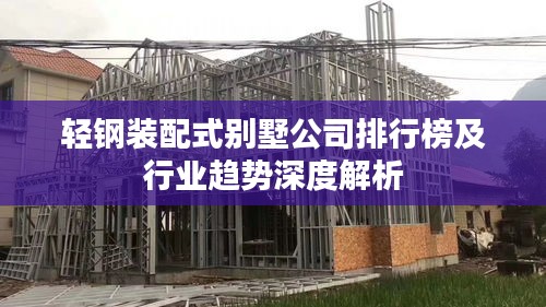 輕鋼裝配式別墅公司排行榜及行業趨勢深度解析