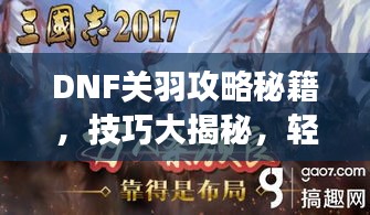 DNF關(guān)羽攻略秘籍,技巧大揭秘,輕松稱霸戰(zhàn)場!視頻最新教程