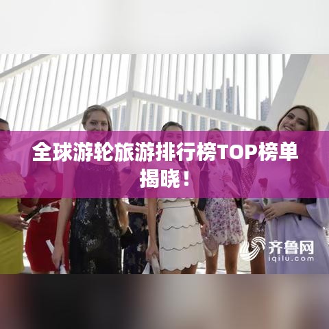全球游輪旅游排行榜TOP榜單揭曉！