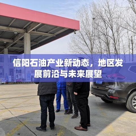 信陽(yáng)石油產(chǎn)業(yè)新動(dòng)態(tài),地區(qū)發(fā)展前沿與未來(lái)展望