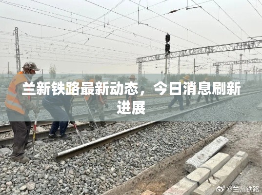 蘭新鐵路最新動(dòng)態(tài),今日消息刷新進(jìn)展
