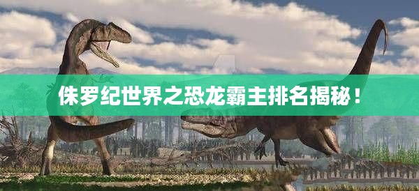 侏羅紀世界之恐龍霸主排名揭秘!