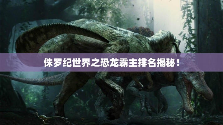 侏羅紀世界之恐龍霸主排名揭秘!