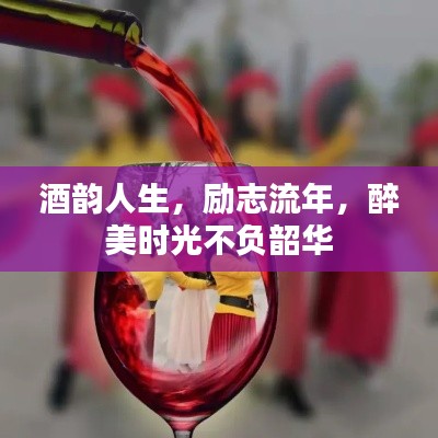 酒韻人生,勵志流年,醉美時光不負韶華