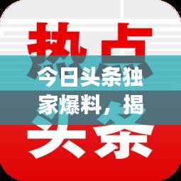 今日頭條獨家爆料，揭秘最新熱點事件內(nèi)幕！
