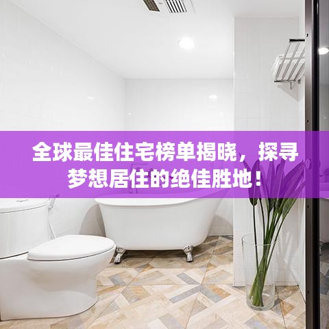 全球最佳住宅榜單揭曉,探尋夢想居住的絕佳勝地!