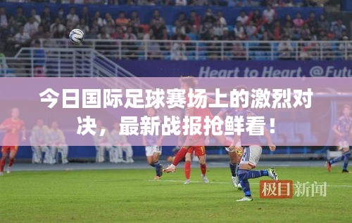 今日國(guó)際足球賽場(chǎng)上的激烈對(duì)決，最新戰(zhàn)報(bào)搶鮮看！