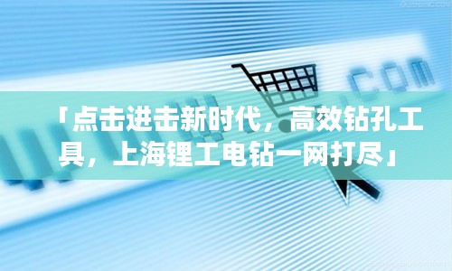 「點(diǎn)擊進(jìn)擊新時(shí)代，高效鉆孔工具，上海鋰工電鉆一網(wǎng)打盡」