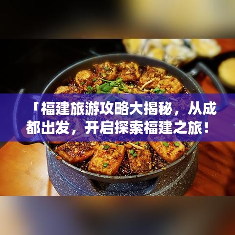 「福建旅游攻略大揭秘,從成都出發,開啟探索福建之旅!」