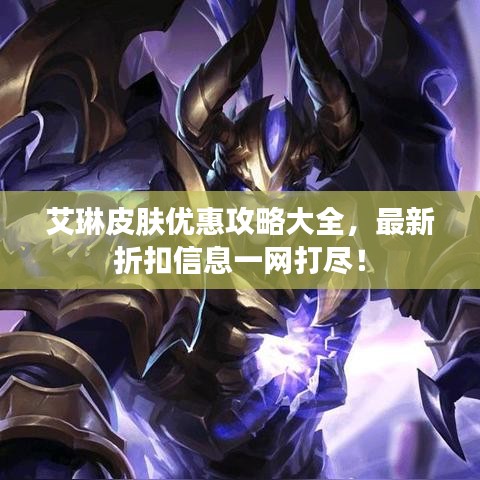 艾琳皮膚優(yōu)惠攻略大全,最新折扣信息一網(wǎng)打盡!