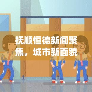 撫順恒德新聞聚焦,城市新面貌與發展新動力