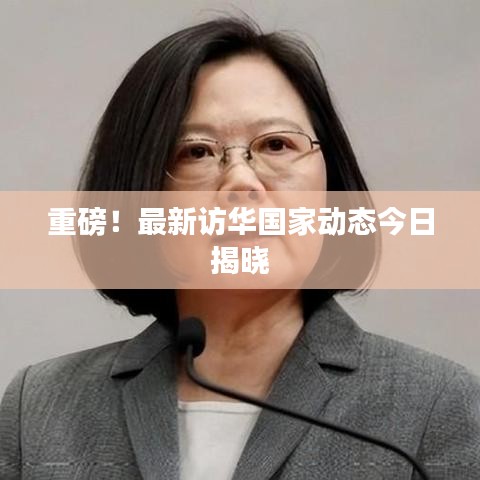 重磅！最新訪華國家動態今日揭曉