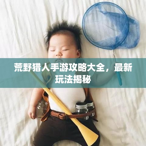 荒野獵人手游攻略大全，最新玩法揭秘