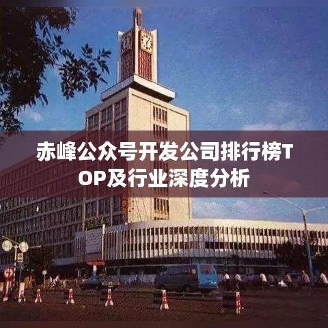 赤峰公眾號開發公司排行榜TOP及行業深度分析