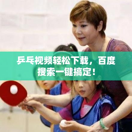 乒乓視頻輕松下載，百度搜索一鍵搞定！