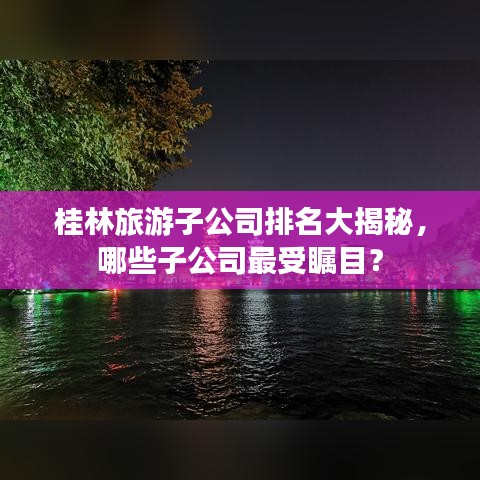 桂林旅游子公司排名大揭秘，哪些子公司最受矚目？