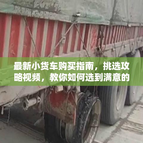 最新小貨車購買指南，挑選攻略視頻，教你如何選到滿意的小貨車