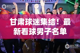 甘肅球迷集結!最新看球男子名單全解析!