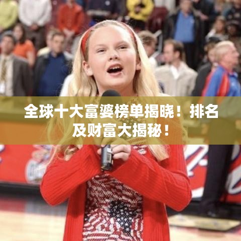 全球十大富婆榜單揭曉!排名及財富大揭秘!