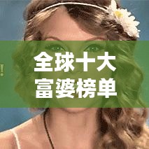 全球十大富婆榜單揭曉!排名及財富大揭秘!