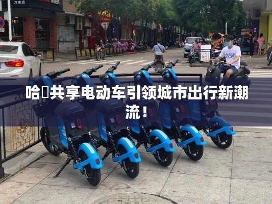 哈啰共享電動車引領城市出行新潮流！