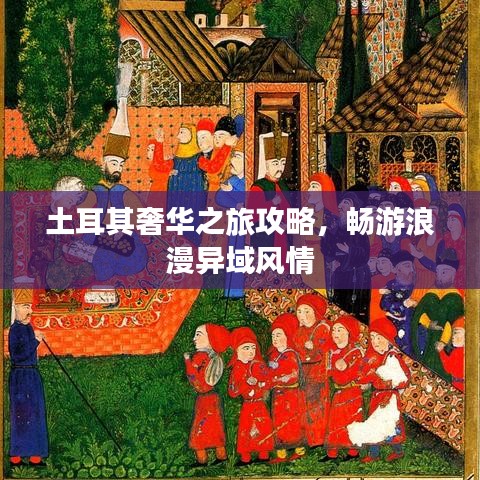 土耳其奢華之旅攻略,暢游浪漫異域風情
