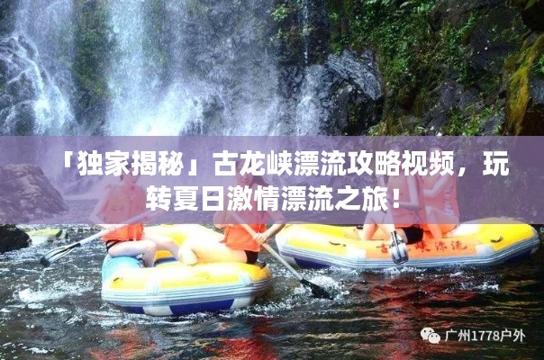 「獨家揭秘」古龍峽漂流攻略視頻,玩轉(zhuǎn)夏日激情漂流之旅!