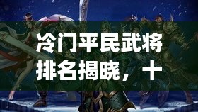冷門平民武將排名揭曉，十大名將榜單不容錯過！