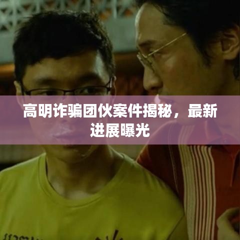 高明詐騙團伙案件揭秘,最新進展曝光
