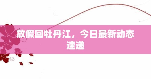 放假回牡丹江，今日最新動態速遞