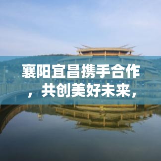 襄陽宜昌攜手合作，共創(chuàng)美好未來，兩地新聞頭條重磅發(fā)布！