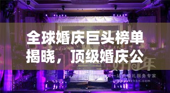 全球婚慶巨頭榜單揭曉，頂級婚慶公司排名大揭秘！