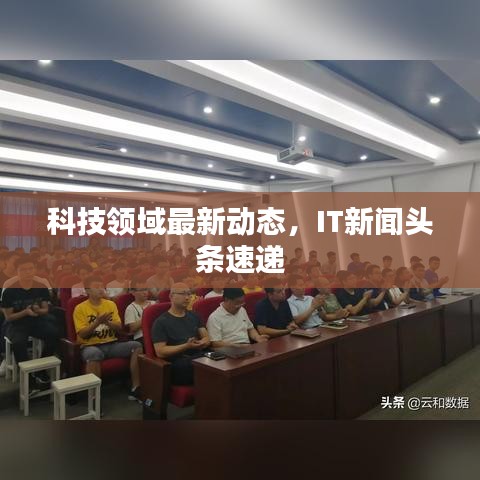 科技領域最新動態，IT新聞頭條速遞